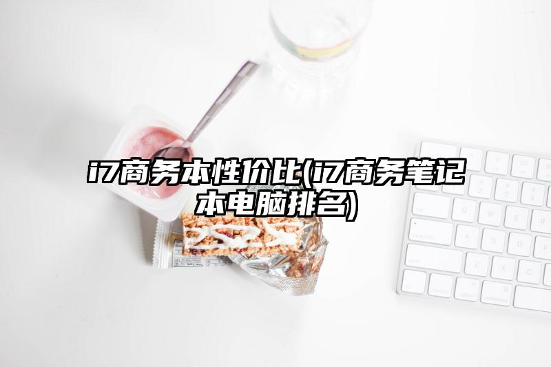 i7商务本性价比(i7商务笔记本电脑排名)
