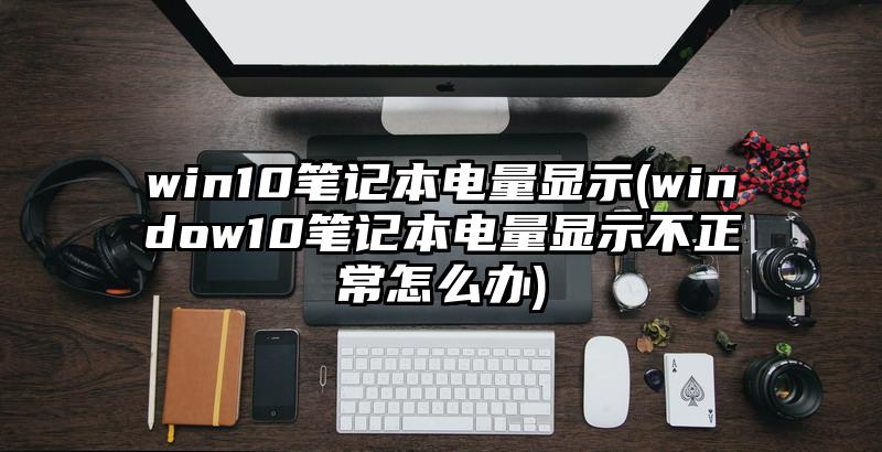 win10笔记本电量显示(window10笔记本电量显示不正常怎么办)