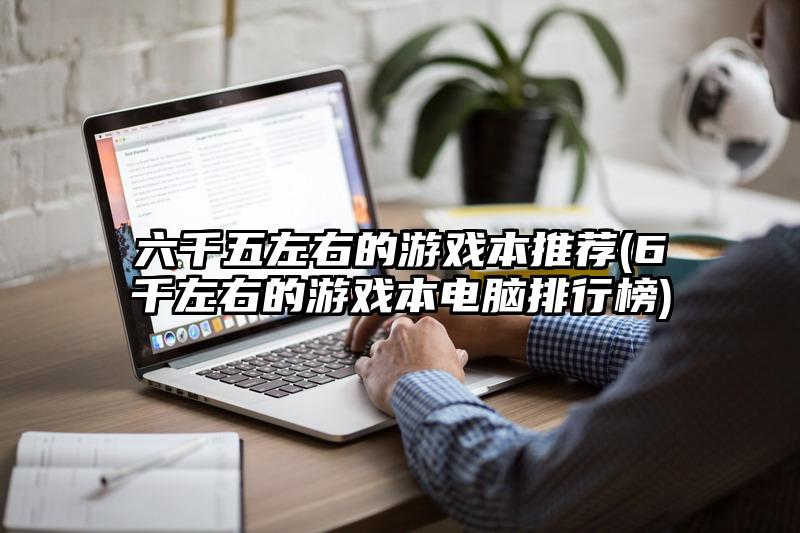 六千五左右的游戏本推荐(6千左右的游戏本电脑排行榜)