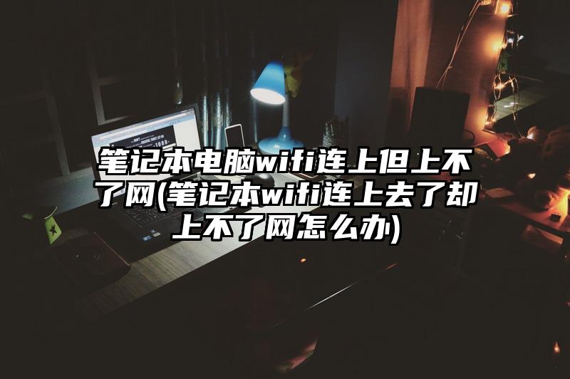 笔记本电脑wifi连上但上不了网(笔记本wifi连上去了却上不了网怎么办)