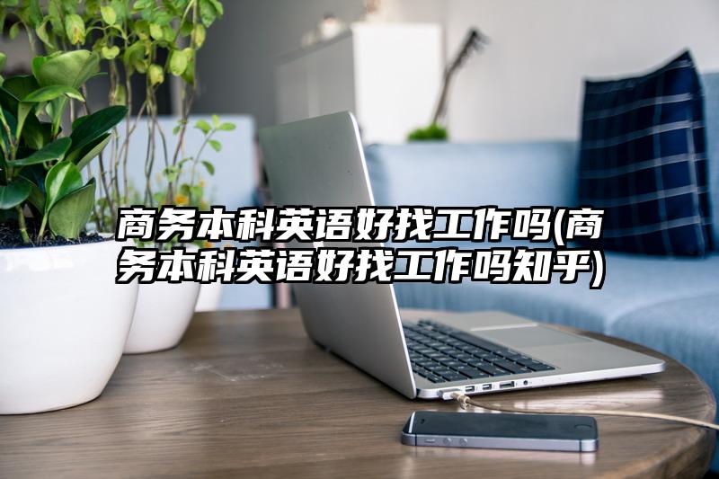 商务本科英语好找工作吗(商务本科英语好找工作吗知乎)