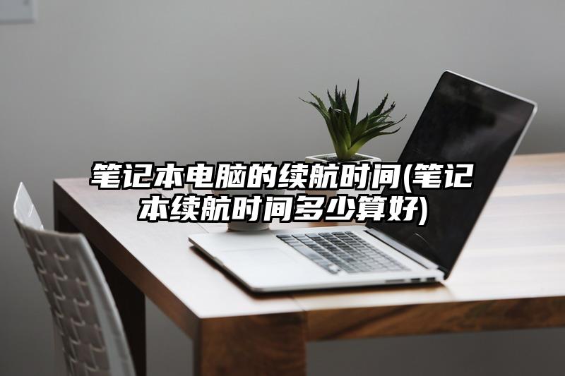 笔记本电脑的续航时间(笔记本续航时间多少算好)