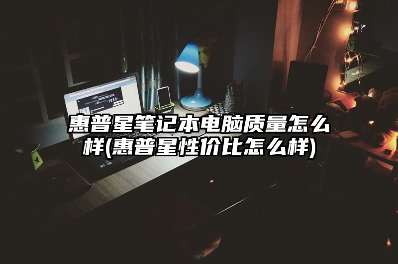 惠普星笔记本电脑质量怎么样(惠普星性价比怎么样)
