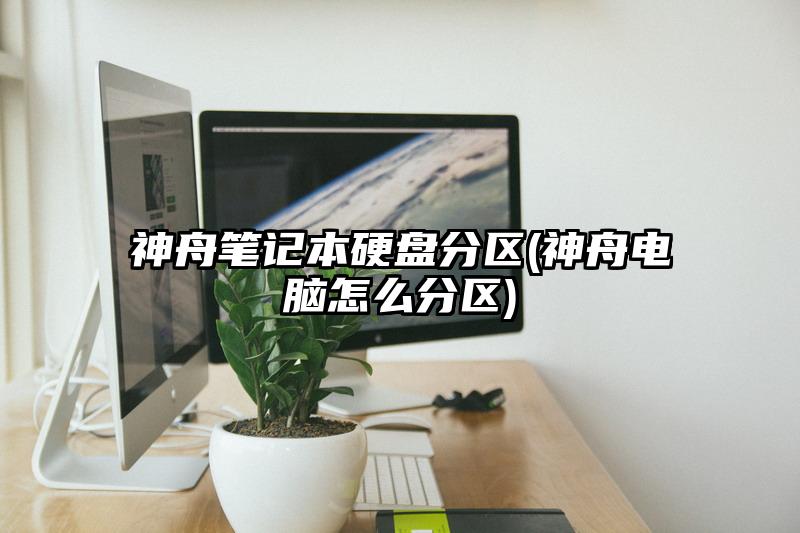 神舟笔记本硬盘分区(神舟电脑怎么分区)