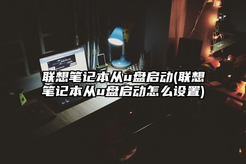 联想笔记本从u盘启动(联想笔记本从u盘启动怎么设置)