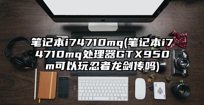笔记本i74710mq(笔记本i74710mq处理器GTX950m可以玩忍者龙剑传吗)