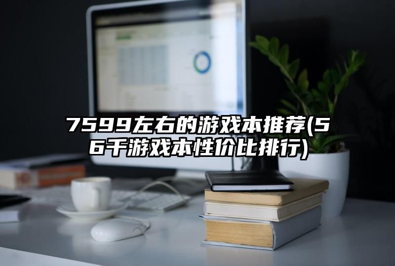 7599左右的游戏本推荐(56千游戏本性价比排行)