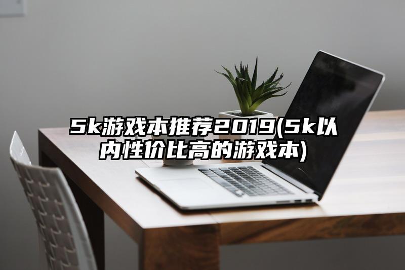 5k游戏本推荐2019(5k以内性价比高的游戏本)