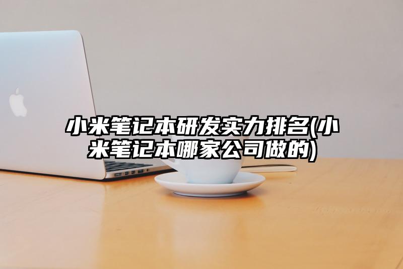 小米笔记本研发实力排名(小米笔记本哪家公司做的)