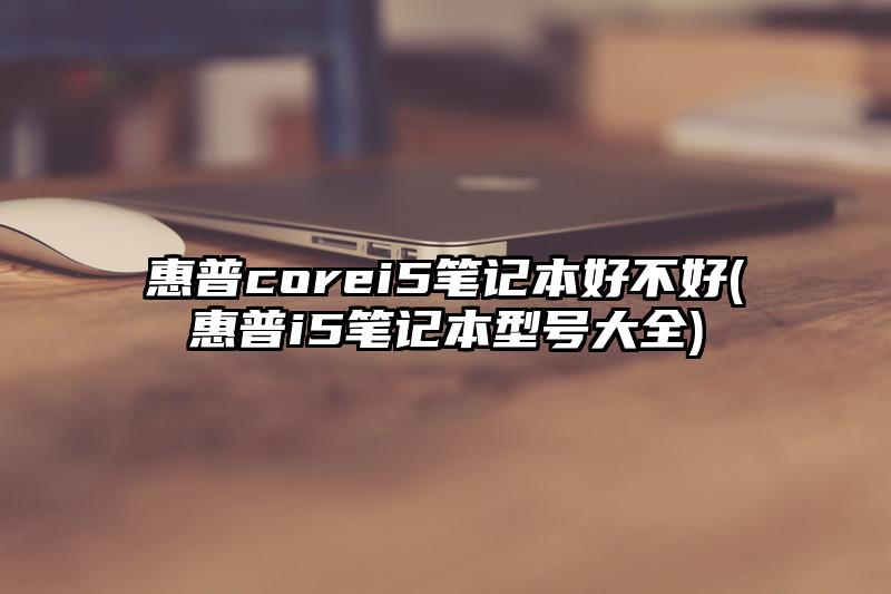 惠普corei5笔记本好不好(惠普i5笔记本型号大全)