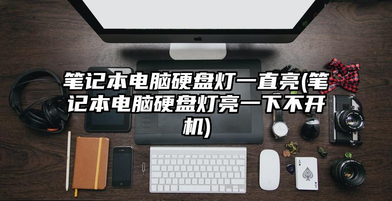 笔记本电脑硬盘灯一直亮(笔记本电脑硬盘灯亮一下不开机)