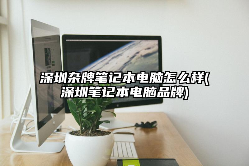深圳杂牌笔记本电脑怎么样(深圳笔记本电脑品牌)
