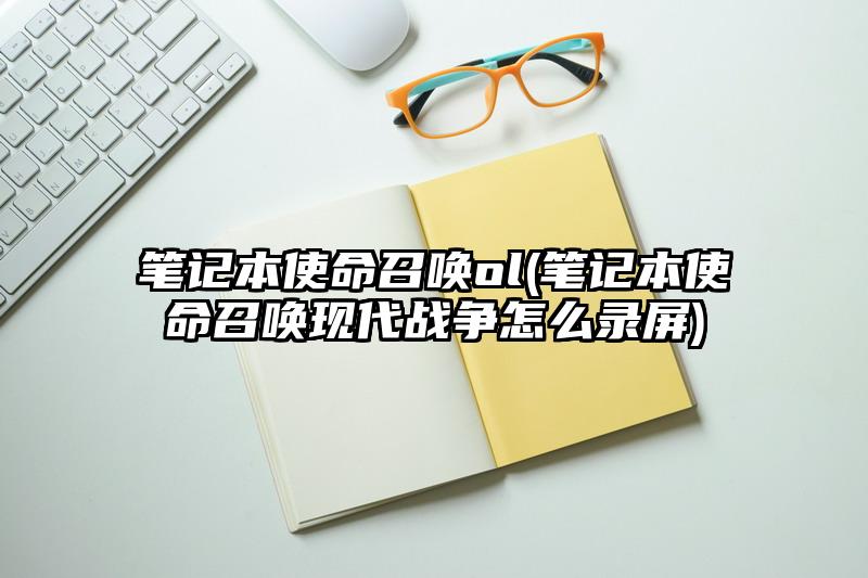笔记本使命召唤ol(笔记本使命召唤现代战争怎么录屏)