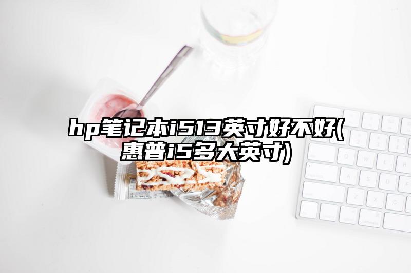 hp笔记本i513英寸好不好(惠普i5多大英寸)