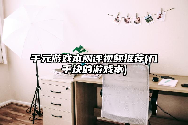 千元游戏本测评视频推荐(几千块的游戏本)