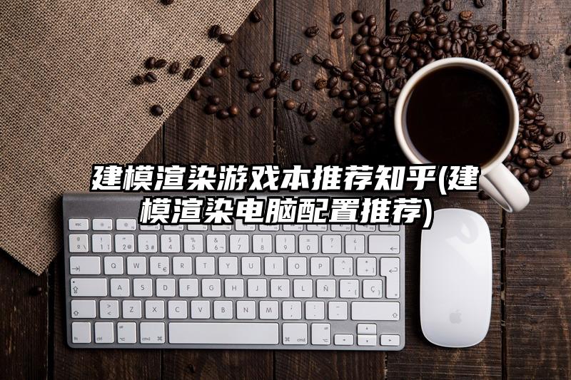 建模渲染游戏本推荐知乎(建模渲染电脑配置推荐)