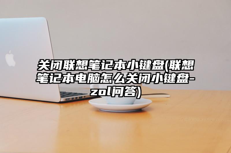 关闭联想笔记本小键盘(联想笔记本电脑怎么关闭小键盘-zol问答)