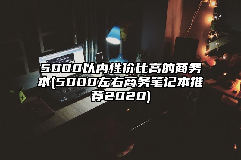 5000以内性价比高的商务本(5000左右商务笔记本推荐2020)