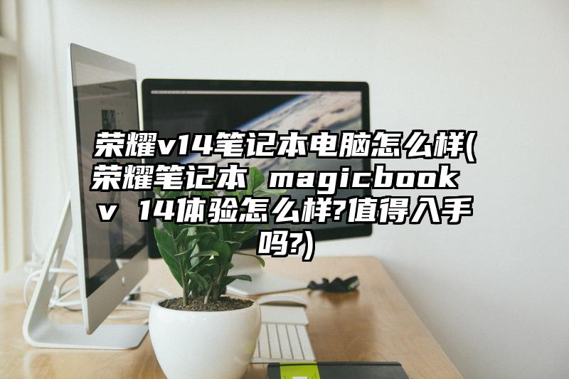 荣耀v14笔记本电脑怎么样(荣耀笔记本 magicbook v 14体验怎么样?值得入手吗?)