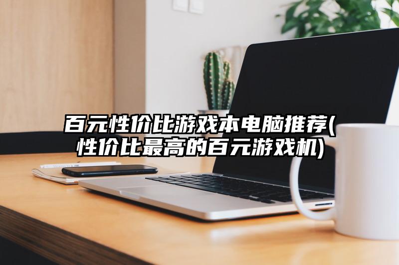 百元性价比游戏本电脑推荐(性价比最高的百元游戏机)