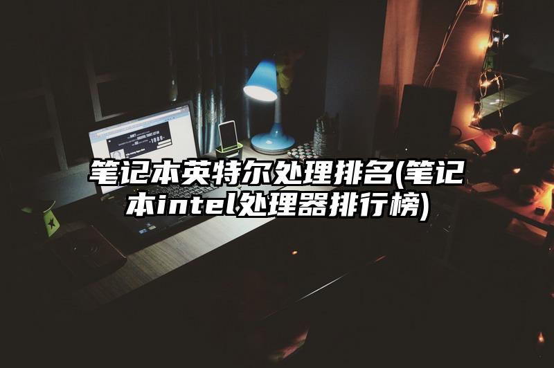笔记本英特尔处理排名(笔记本intel处理器排行榜)