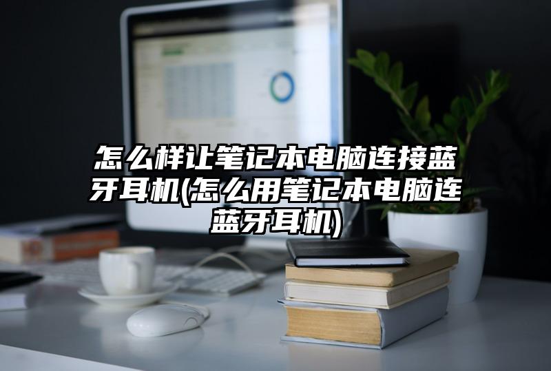 怎么样让笔记本电脑连接蓝牙耳机(怎么用笔记本电脑连蓝牙耳机)
