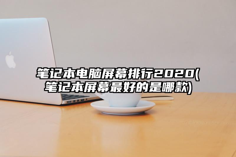 笔记本电脑屏幕排行2020(笔记本屏幕最好的是哪款)
