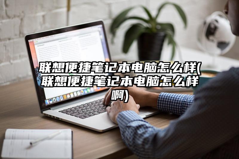 联想便捷笔记本电脑怎么样(联想便捷笔记本电脑怎么样啊)