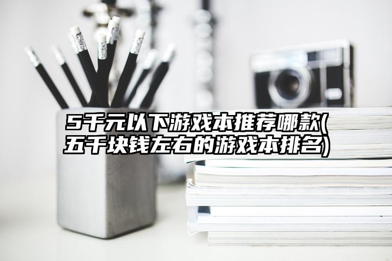 5千元以下游戏本推荐哪款(五千块钱左右的游戏本排名)