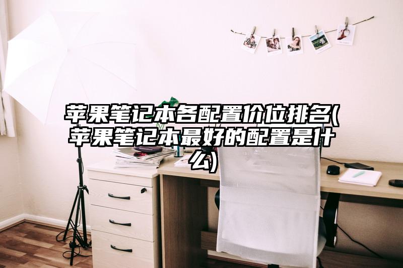 苹果笔记本各配置价位排名(苹果笔记本最好的配置是什么)