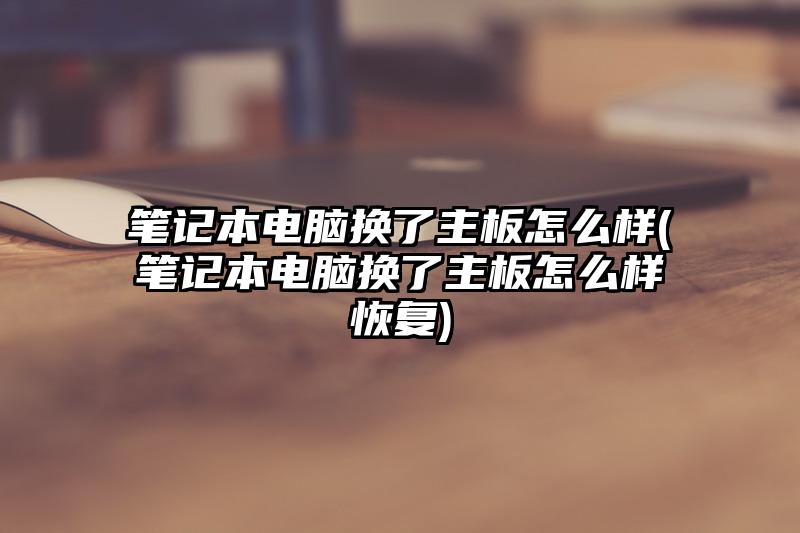 笔记本电脑换了主板怎么样(笔记本电脑换了主板怎么样恢复)