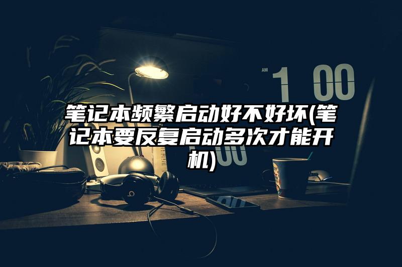 笔记本频繁启动好不好坏(笔记本要反复启动多次才能开机)