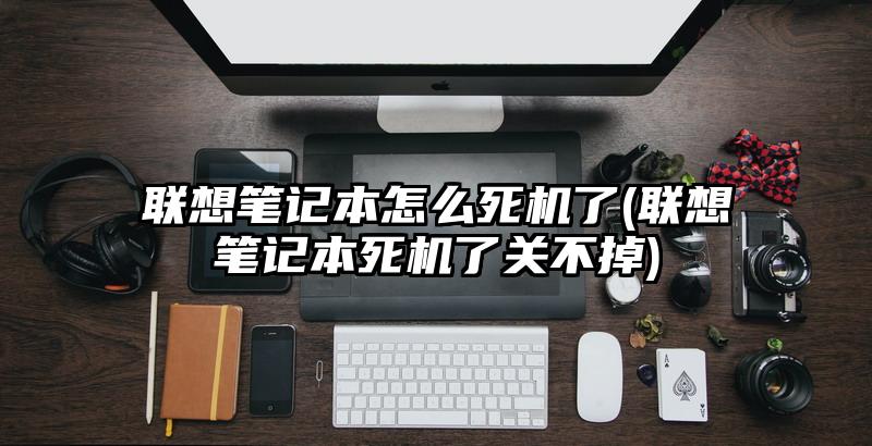 联想笔记本怎么死机了(联想笔记本死机了关不掉)