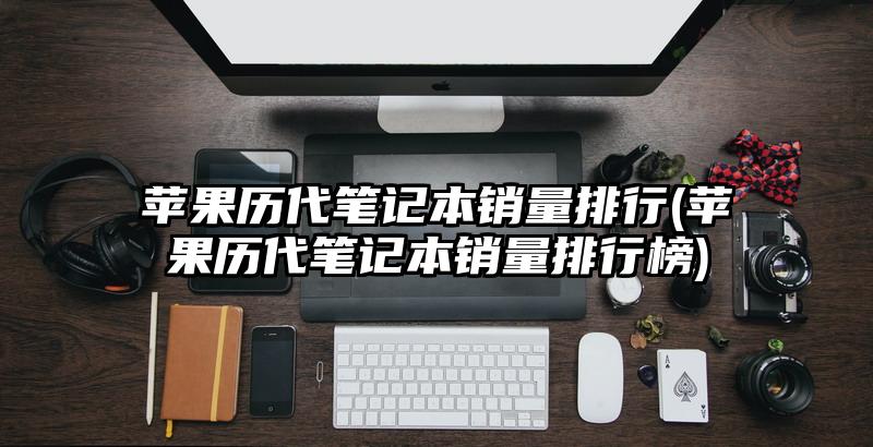 苹果历代笔记本销量排行(苹果历代笔记本销量排行榜)