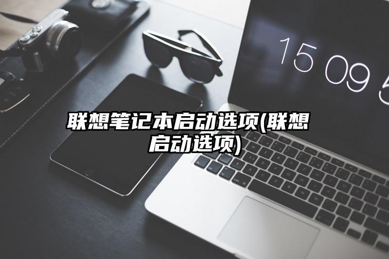 联想笔记本启动选项(联想 启动选项)