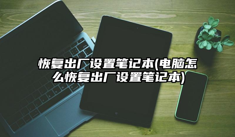 恢复出厂设置笔记本(电脑怎么恢复出厂设置笔记本)