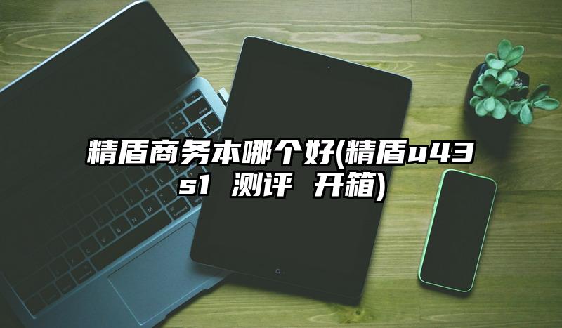 精盾商务本哪个好(精盾u43s1 测评 开箱)