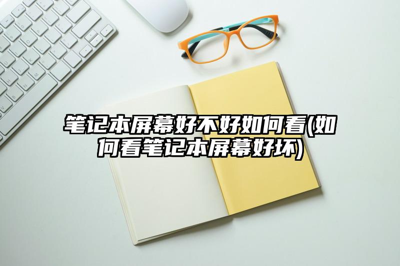 笔记本屏幕好不好如何看(如何看笔记本屏幕好坏)