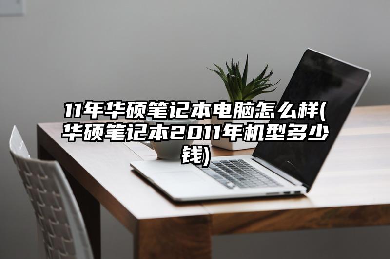 11年华硕笔记本电脑怎么样(华硕笔记本2011年机型多少钱)