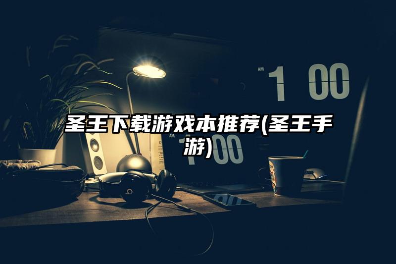 圣王下载游戏本推荐(圣王手游)