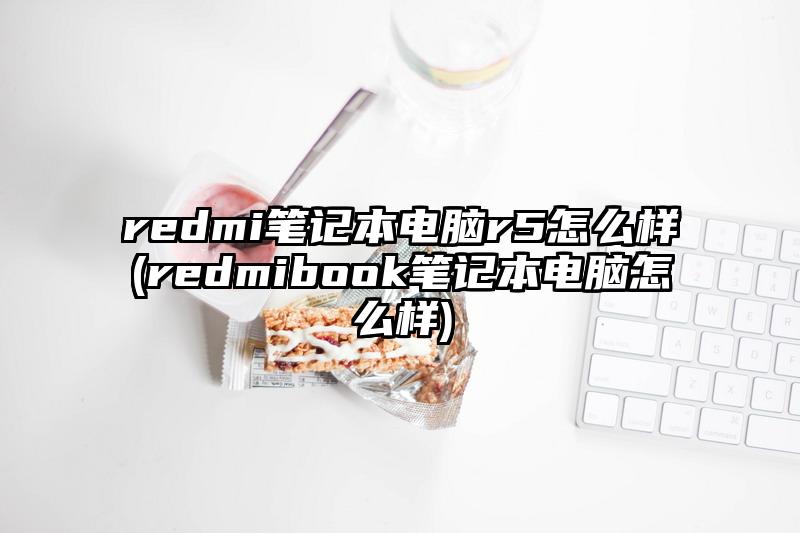 redmi笔记本电脑r5怎么样(redmibook笔记本电脑怎么样)