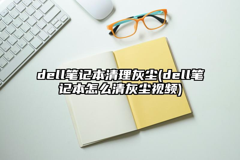 dell笔记本清理灰尘(dell笔记本怎么清灰尘视频)