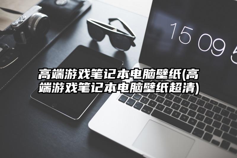 高端游戏笔记本电脑壁纸(高端游戏笔记本电脑壁纸超清)