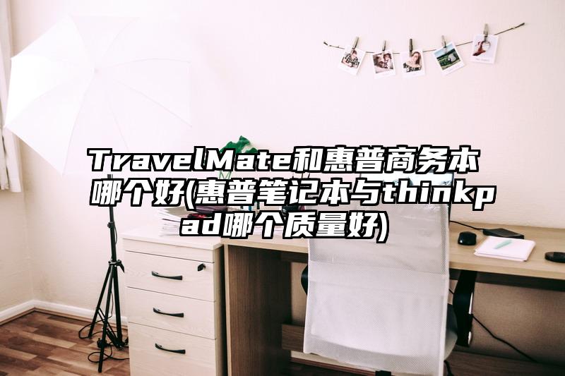TravelMate和惠普商务本哪个好(惠普笔记本与thinkpad哪个质量好)