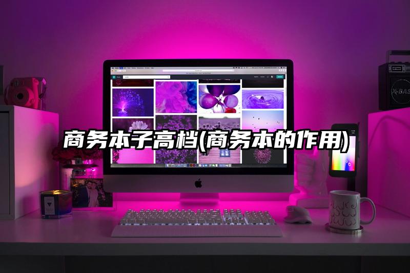 商务本子高档(商务本的作用)