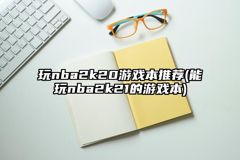玩nba2k20游戏本推荐(能玩nba2k21的游戏本)