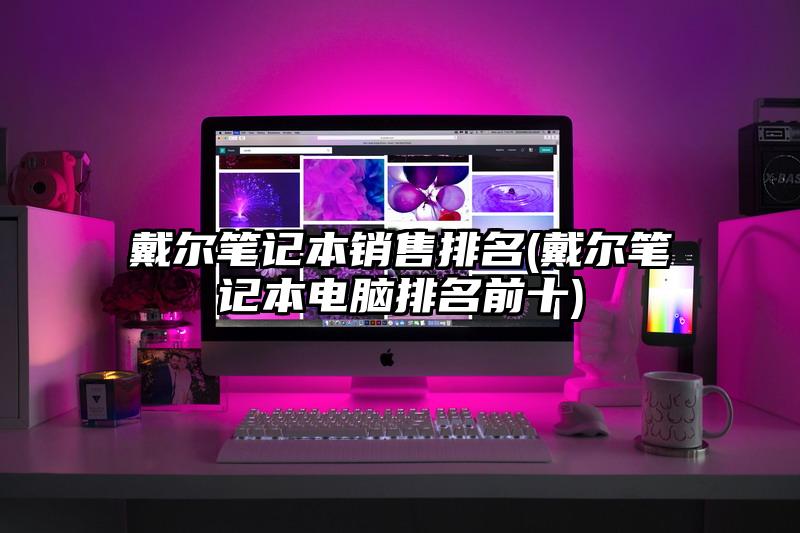 戴尔笔记本销售排名(戴尔笔记本电脑排名前十)