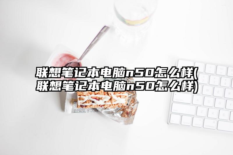 联想笔记本电脑n50怎么样(联想笔记本电脑n50怎么样)