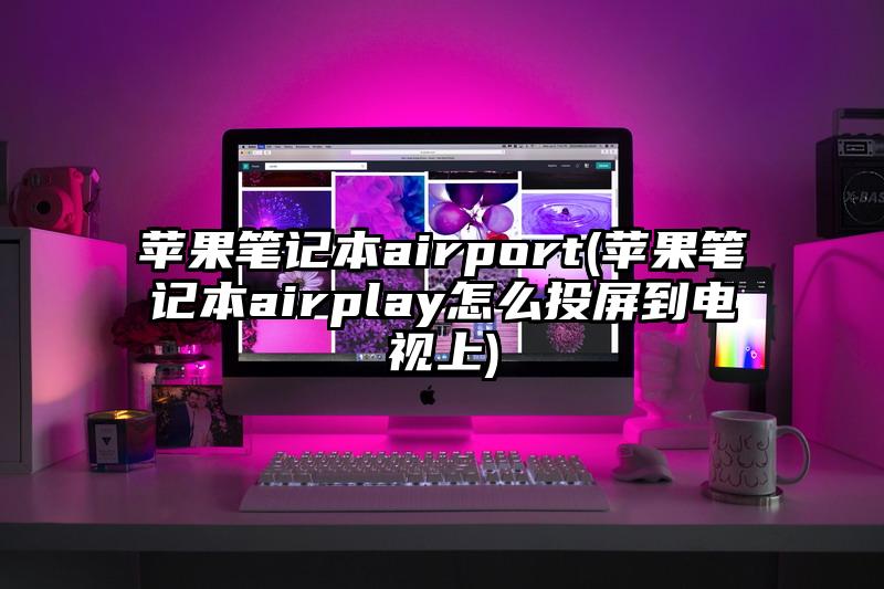 苹果笔记本airport(苹果笔记本airplay怎么投屏到电视上)