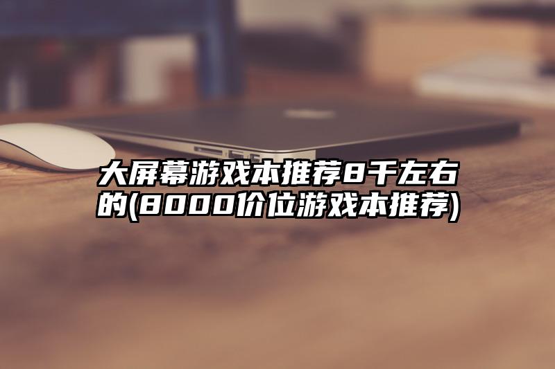 大屏幕游戏本推荐8千左右的(8000价位游戏本推荐)